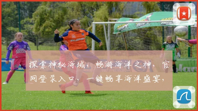 探索神秘海域，畅游海洋之神，官网登录入口，一键畅享海洋盛宴，等你来体验