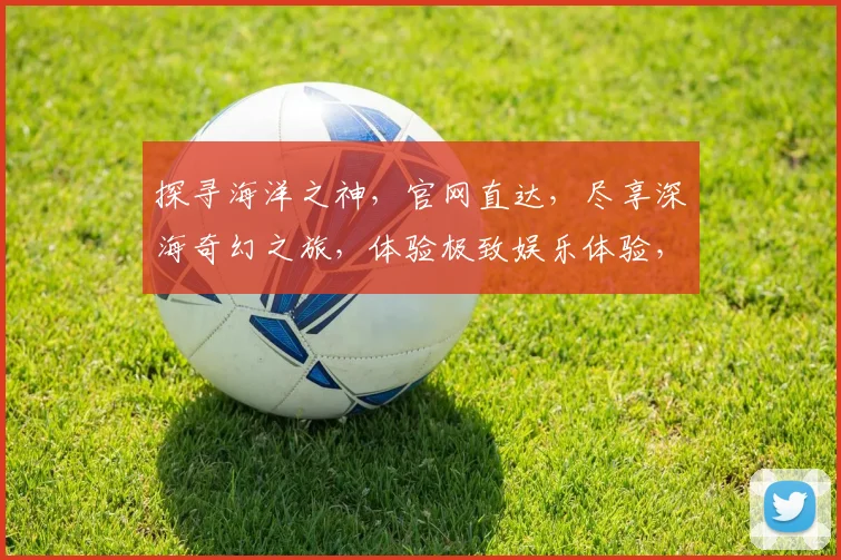 探寻海洋之神，官网直达，尽享深海奇幻之旅，体验极致娱乐体验，惊喜不断