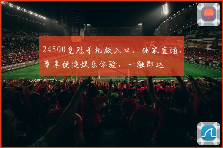 24500皇冠手机版入口，独家直通，尊享便捷娱乐体验，一触即达