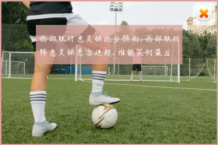 西部联对惠灵顿比分预测,西部联对阵惠灵顿悬念迭起,谁能笑到最后