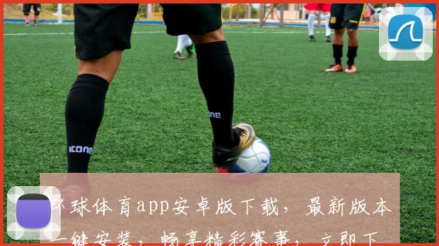 环球体育app安卓版下载，最新版本一键安装，畅享精彩赛事，立即下载体验