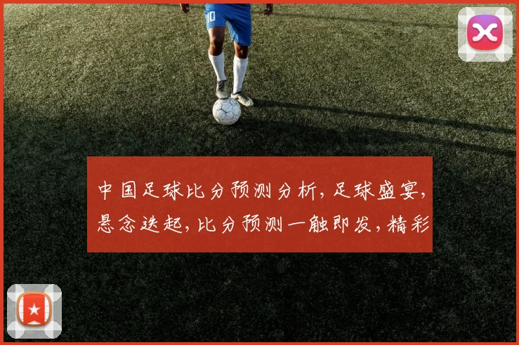 中国足球比分预测分析,足球盛宴,悬念迭起,比分预测一触即发,精彩不容错过,。