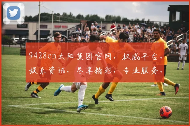 9428cn太阳集团官网，权威平台，娱乐资讯，尽享精彩，专业服务，值得信赖，一网打尽