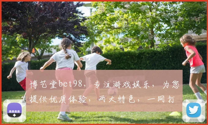 博艺堂bet98，专注游戏娱乐，为您提供优质体验，两大特色，一网打尽