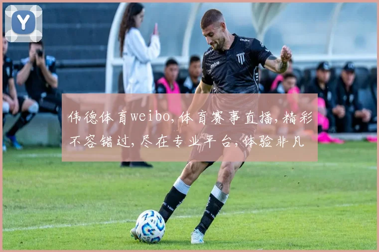 伟德体育weibo,体育赛事直播,精彩不容错过,尽在专业平台,体验非凡