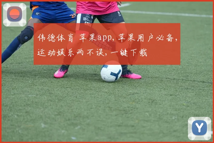 伟德体育 苹果app,苹果用户必备,运动娱乐两不误,一键下载