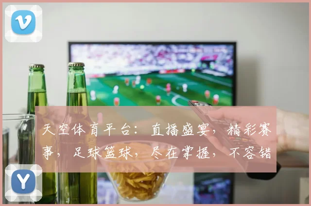 天空体育平台：直播盛宴，精彩赛事，足球篮球，尽在掌握，不容错过，精彩纷呈